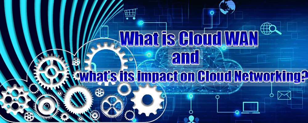 What is Cloud WAN and what’s its impact on Cloud Networking?